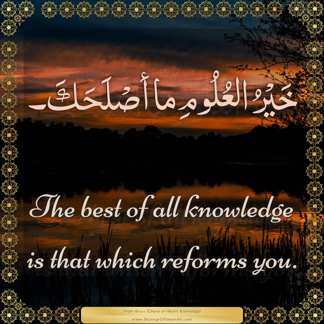 The best of all knowledge is that which reforms you.